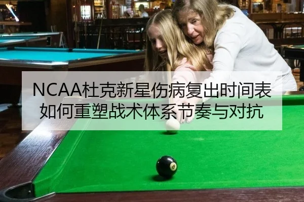 NCAA杜克新星伤病复出时间表如何重塑战术体系节奏与对抗