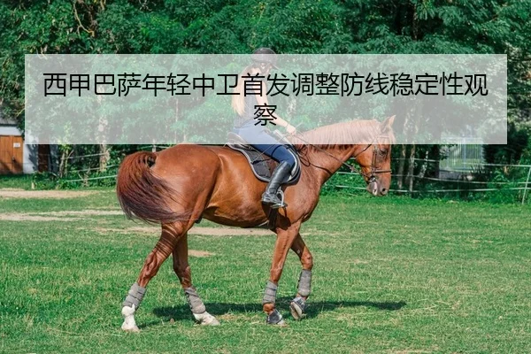 西甲巴萨年轻中卫首发调整防线稳定性观察