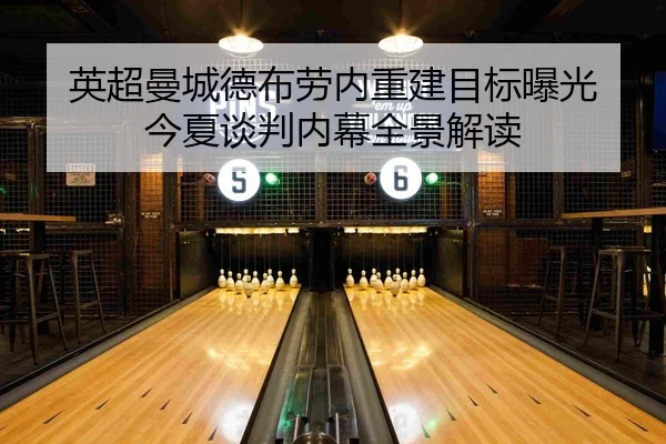英超曼城德布劳内重建目标曝光 今夏谈判内幕全景解读