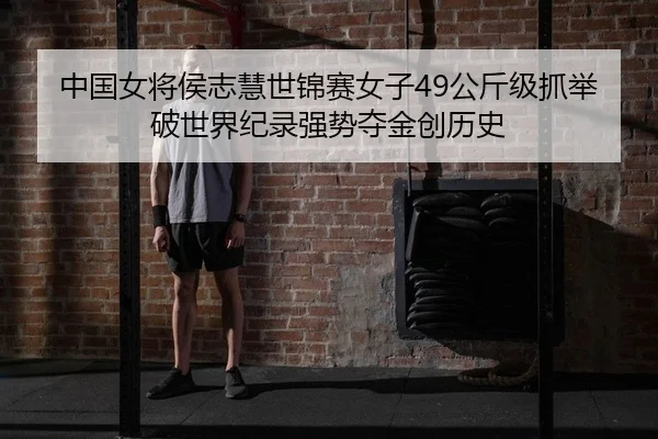 中国女将侯志慧世锦赛女子49公斤级抓举破世界纪录强势夺金创历史